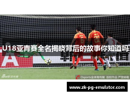 U18亚青赛全名揭晓背后的故事你知道吗