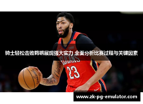 骑士轻松击败鹈鹕展现强大实力 全面分析比赛过程与关键因素