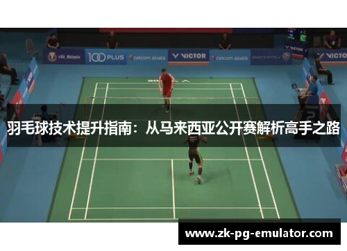 羽毛球技术提升指南：从马来西亚公开赛解析高手之路