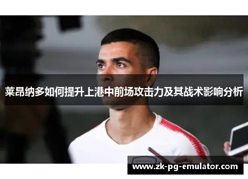莱昂纳多如何提升上港中前场攻击力及其战术影响分析 莱昂纳多如何提升上港中前场攻击力及其战术影响分析