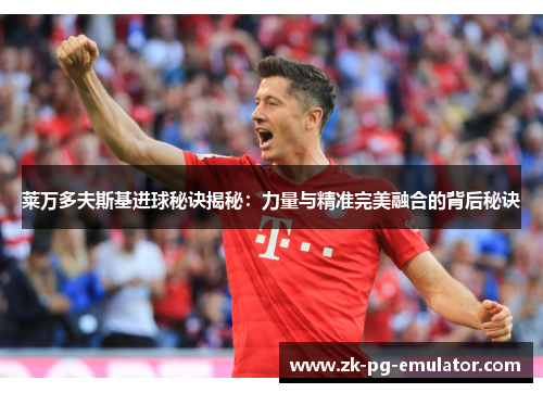 莱万多夫斯基进球秘诀揭秘:力量与精准完美融合的背后秘诀 莱万多夫斯基进球秘诀揭秘:力量与精准完美融合的背后秘诀