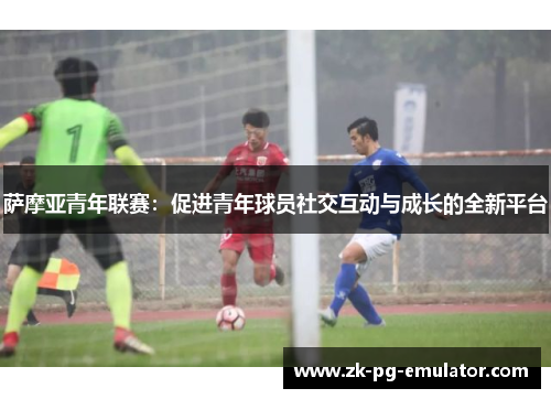 萨摩亚青年联赛:促进青年球员社交互动与成长的全新平台 萨摩亚青年联赛:促进青年球员社交互动与成长的全新平台