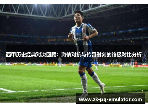 西甲历史经典对决回顾:激情对抗与传奇时刻的终极对比分析 西甲历史经典对决回顾:激情对抗与传奇时刻的终极对比分析