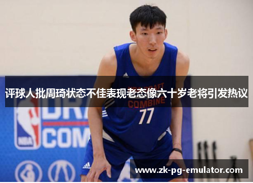 评球人批周琦状态不佳表现老态像六十岁老将引发热议 评球人批周琦状态不佳表现老态像六十岁老将引发热议
