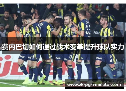 费内巴切如何通过战术变革提升球队实力 费内巴切如何通过战术变革提升球队实力