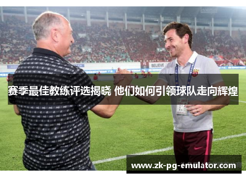 赛季最佳教练评选揭晓 他们如何引领球队走向辉煌 赛季最佳教练评选揭晓 他们如何引领球队走向辉煌