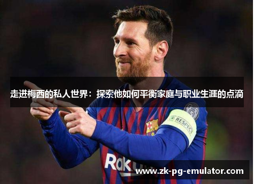 走进梅西的私人世界:探索他如何平衡家庭与职业生涯的点滴 走进梅西的私人世界:探索他如何平衡家庭与职业生涯的点滴
