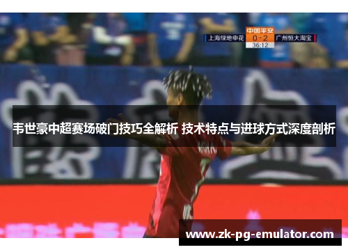 韦世豪中超赛场破门技巧全解析 技术特点与进球方式深度剖析
