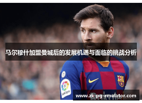 马尔穆什加盟曼城后的发展机遇与面临的挑战分析 马尔穆什加盟曼城后的发展机遇与面临的挑战分析