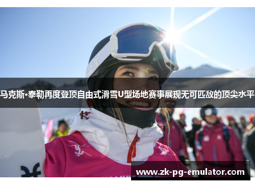 马克斯·泰勒再度登顶自由式滑雪U型场地赛事展现无可匹敌的顶尖水平 马克斯·泰勒再度登顶自由式滑雪U型场地赛事展现无可匹敌的顶尖水平