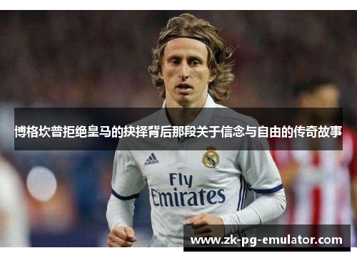 博格坎普拒绝皇马的抉择背后那段关于信念与自由的传奇故事 博格坎普拒绝皇马的抉择背后那段关于信念与自由的传奇故事