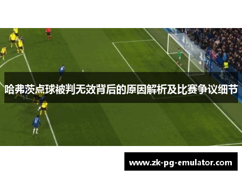 哈弗茨点球被判无效背后的原因解析及比赛争议细节 哈弗茨点球被判无效背后的原因解析及比赛争议细节