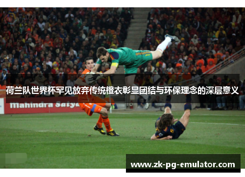 荷兰队世界杯罕见放弃传统橙衣彰显团结与环保理念的深层意义