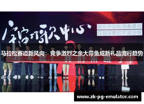 马拉松赛道新风向：竞争激烈之余大带鱼成新礼品流行趋势