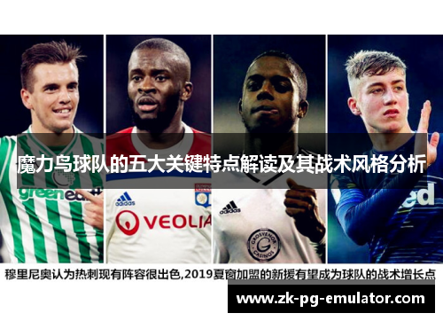 魔力鸟球队的五大关键特点解读及其战术风格分析