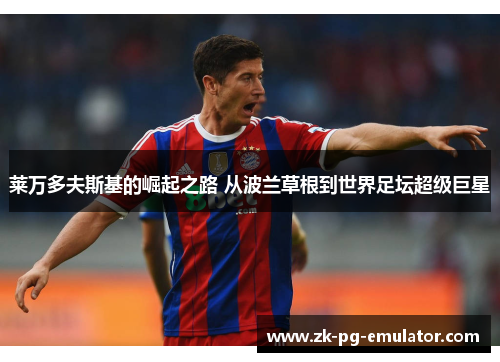 莱万多夫斯基的崛起之路 从波兰草根到世界足坛超级巨星