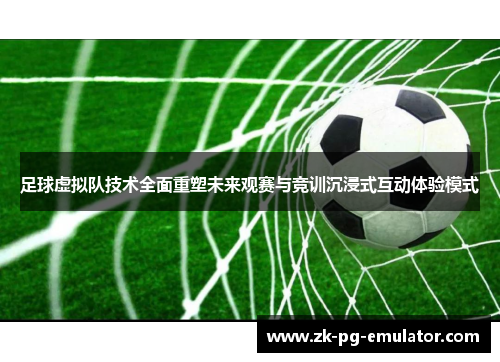 足球虚拟队技术全面重塑未来观赛与竞训沉浸式互动体验模式