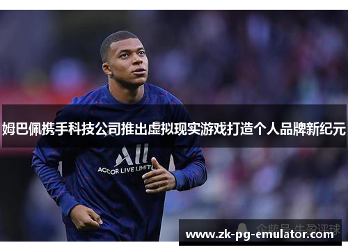 姆巴佩携手科技公司推出虚拟现实游戏打造个人品牌新纪元