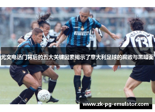 尤文电话门背后的五大关键因素揭示了意大利足球的腐败与黑暗面