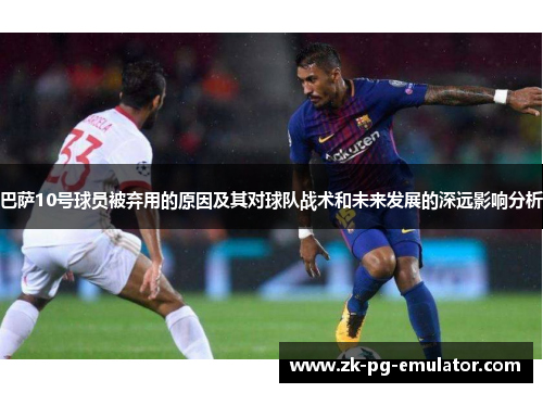 巴萨10号球员被弃用的原因及其对球队战术和未来发展的深远影响分析