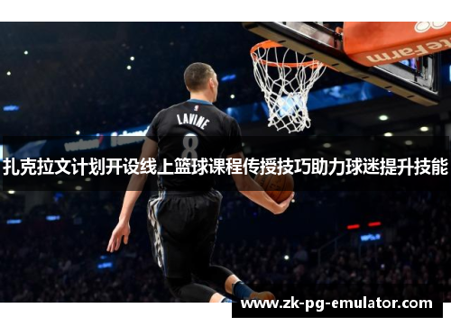 扎克拉文计划开设线上篮球课程传授技巧助力球迷提升技能