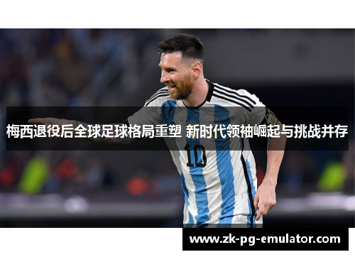 梅西退役后全球足球格局重塑 新时代领袖崛起与挑战并存