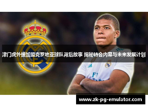 津门虎外援加盟克罗地亚球队背后故事 揭秘转会内幕与未来发展计划
