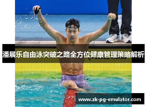 潘展乐自由泳突破之路全方位健康管理策略解析