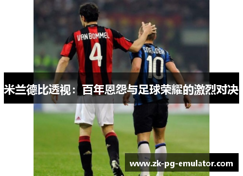 米兰德比透视：百年恩怨与足球荣耀的激烈对决