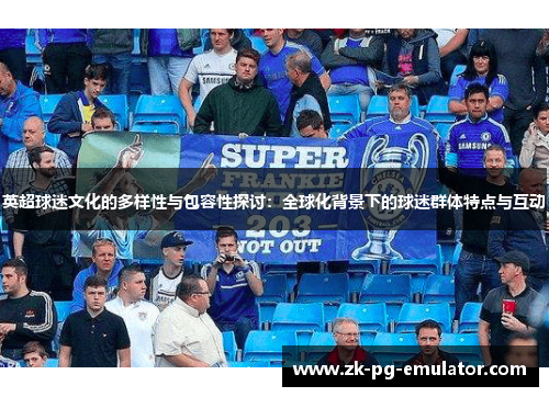 英超球迷文化的多样性与包容性探讨:全球化背景下的球迷群体特点与互动 英超球迷文化的多样性与包容性探讨:全球化背景下的球迷群体特点与互动