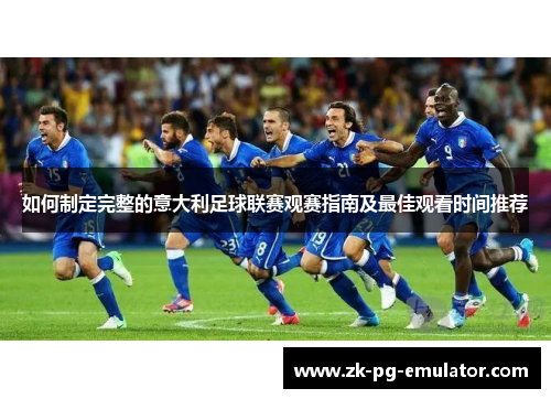 如何制定完整的意大利足球联赛观赛指南及最佳观看时间推荐