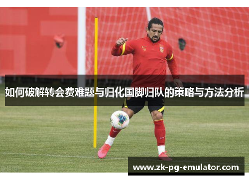 如何破解转会费难题与归化国脚归队的策略与方法分析