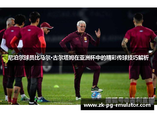 尼泊尔球员比马尔·古尔塔姆在亚洲杯中的精彩传球技巧解析
