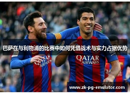 巴萨在与利物浦的比赛中如何凭借战术与实力占据优势