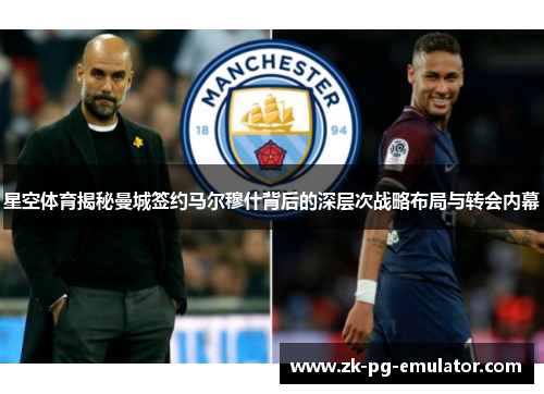 星空体育揭秘曼城签约马尔穆什背后的深层次战略布局与转会内幕