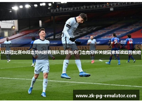 从欧冠比赛中段走势判断看强队晋级与冷门走向分析关键因素解读趋势前瞻