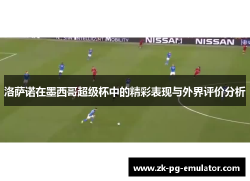 洛萨诺在墨西哥超级杯中的精彩表现与外界评价分析