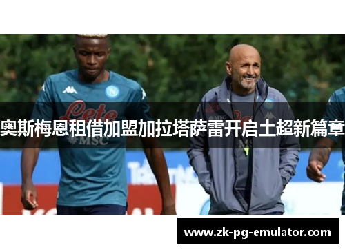 奥斯梅恩租借加盟加拉塔萨雷开启土超新篇章 奥斯梅恩租借加盟加拉塔萨雷开启土超新篇章