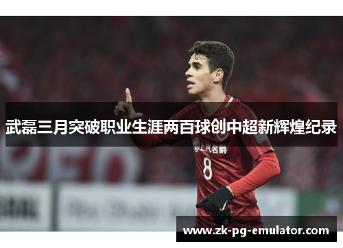 武磊三月突破职业生涯两百球创中超新辉煌纪录 武磊三月突破职业生涯两百球创中超新辉煌纪录
