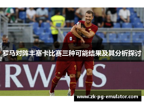 罗马对阵丰塞卡比赛三种可能结果及其分析探讨 罗马对阵丰塞卡比赛三种可能结果及其分析探讨