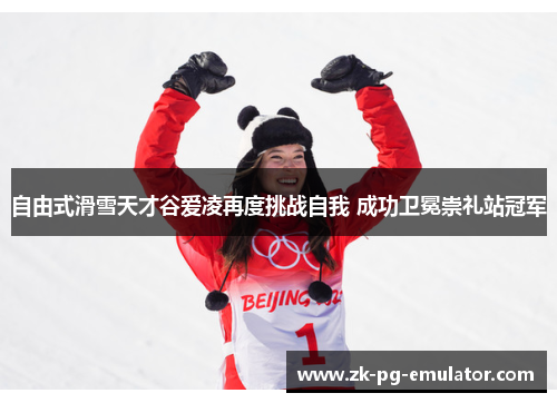 自由式滑雪天才谷爱凌再度挑战自我 成功卫冕崇礼站冠军 自由式滑雪天才谷爱凌再度挑战自我 成功卫冕崇礼站冠军