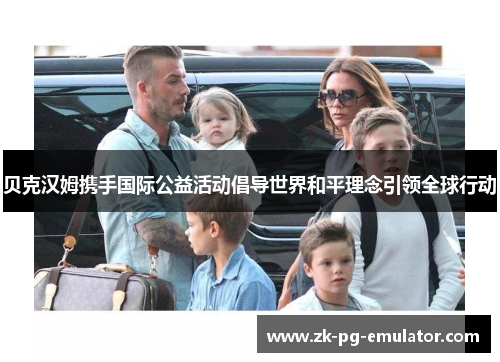 贝克汉姆携手国际公益活动倡导世界和平理念引领全球行动