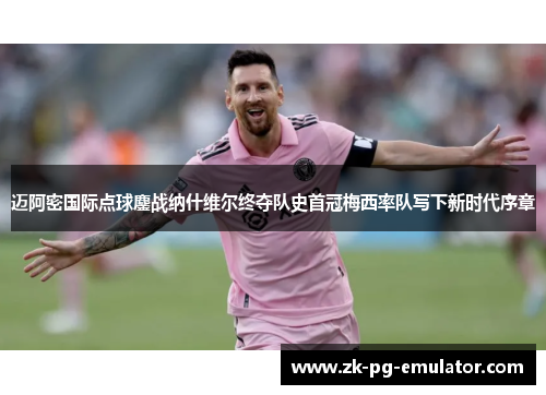 迈阿密国际点球鏖战纳什维尔终夺队史首冠梅西率队写下新时代序章