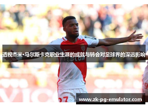 透视杰米·马尔斯卡克职业生涯的成就与转会对足球界的深远影响