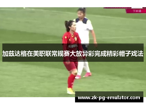 加兹达格在美职联常规赛大放异彩完成精彩帽子戏法 加兹达格在美职联常规赛大放异彩完成精彩帽子戏法