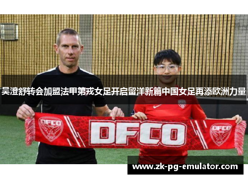 吴澄舒转会加盟法甲第戎女足开启留洋新篇中国女足再添欧洲力量