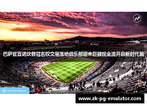 巴萨官宣诺坎普冠名权交易落地俱乐部迎来巨额现金流开启新时代篇 巴萨官宣诺坎普冠名权交易落地俱乐部迎来巨额现金流开启新时代篇