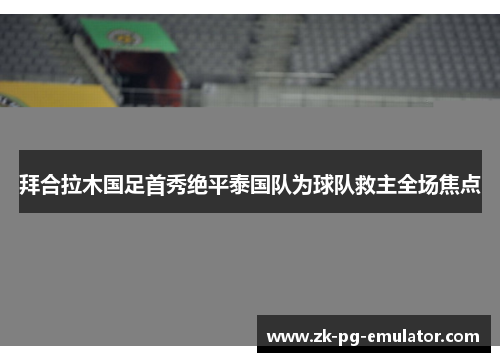 拜合拉木国足首秀绝平泰国队为球队救主全场焦点 拜合拉木国足首秀绝平泰国队为球队救主全场焦点