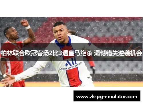 柏林联合欧冠客场2比3遭皇马绝杀 遗憾错失逆袭机会