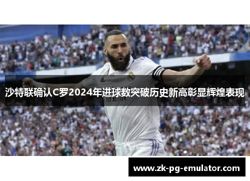沙特联确认C罗2024年进球数突破历史新高彰显辉煌表现